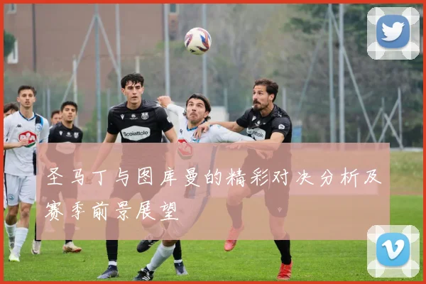 圣马丁与图库曼的精彩对决分析及赛季前景展望