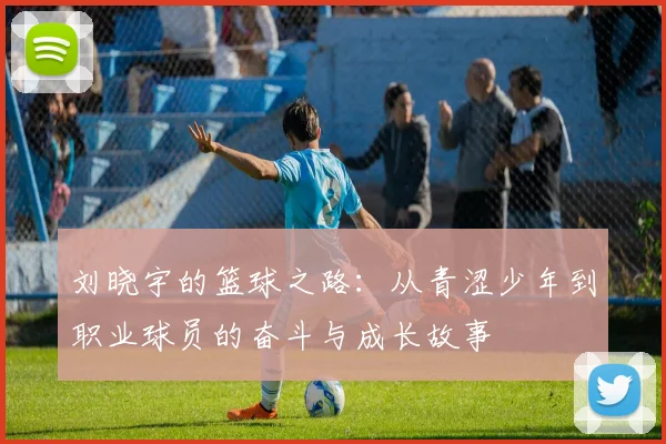 刘晓宇的篮球之路：从青涩少年到职业球员的奋斗与成长故事
