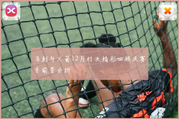 马刺与火箭12月对决精彩回顾及赛季前景分析