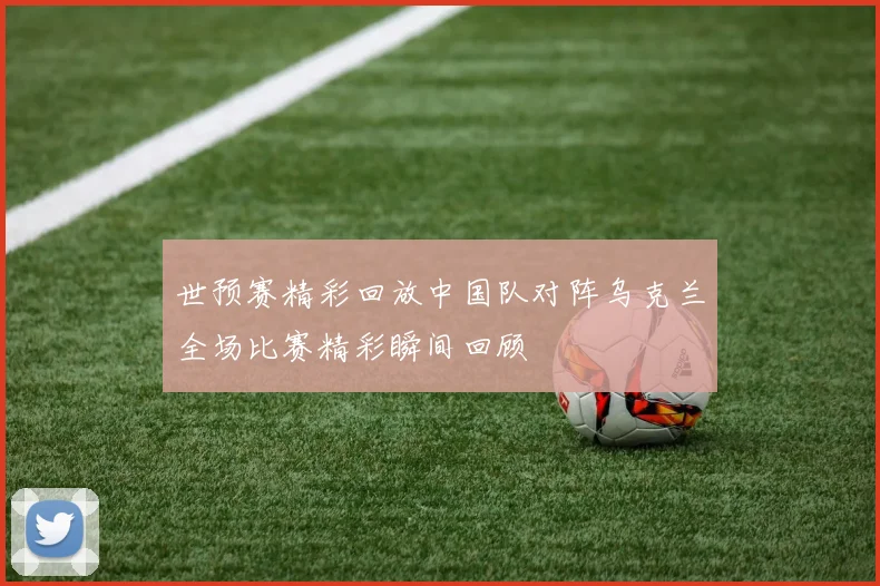 世预赛精彩回放中国队对阵乌克兰全场比赛精彩瞬间回顾