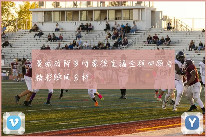 曼城对阵多特蒙德直播全程回顾与精彩瞬间分析