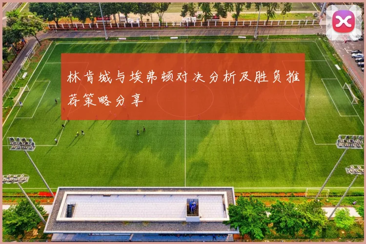 林肯城与埃弗顿对决分析及胜负推荐策略分享