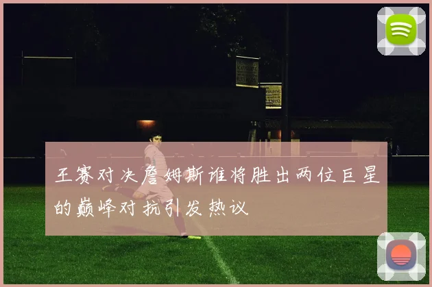 王赛对决詹姆斯谁将胜出两位巨星的巅峰对抗引发热议