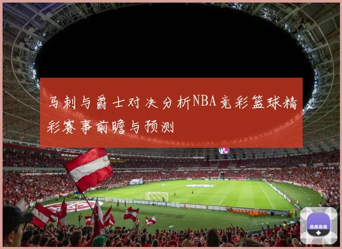 马刺与爵士对决分析NBA竞彩篮球精彩赛事前瞻与预测