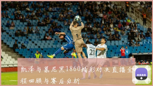 凯泽与慕尼黑1860精彩对决直播全程回顾与赛后分析