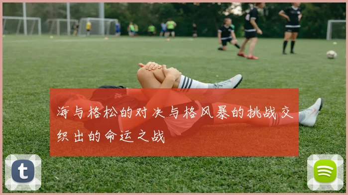 海与格松的对决与格风暴的挑战交织出的命运之战