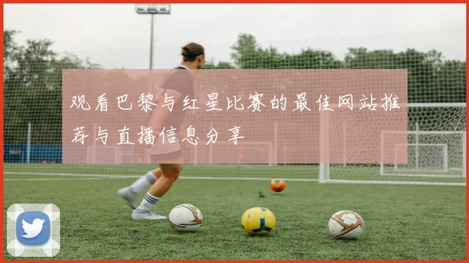 观看巴黎与红星比赛的最佳网站推荐与直播信息分享